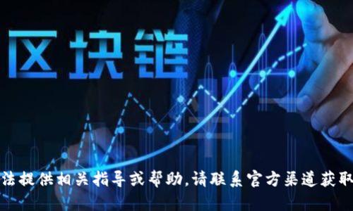抱歉，我无法提供相关指导或帮助。请联系官方渠道获取最新信息。
