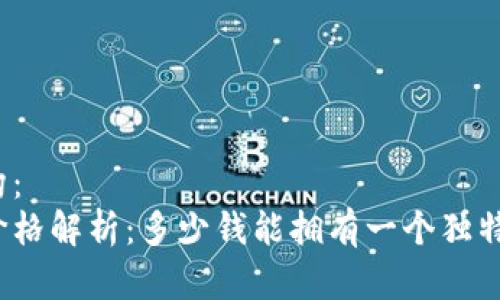 和关键词结构：
虚拟人物的价格解析：多少钱能拥有一个独特的数字角色？